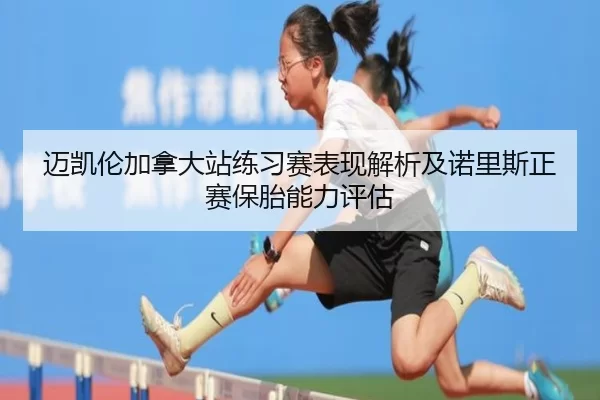迈凯伦加拿大站练习赛表现解析及诺里斯正赛保胎能力评估
